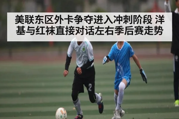美联东区外卡争夺进入冲刺阶段 洋基与红袜直接对话左右季后赛走势