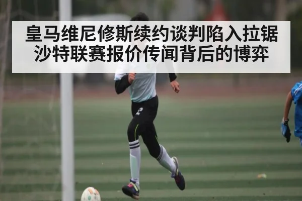 皇马维尼修斯续约谈判陷入拉锯 沙特联赛报价传闻背后的博弈