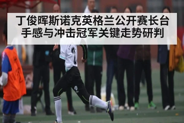 丁俊晖斯诺克英格兰公开赛长台手感与冲击冠军关键走势研判
