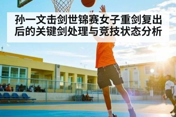 孙一文击剑世锦赛女子重剑复出后的关键剑处理与竞技状态分析