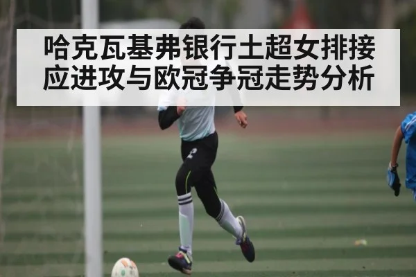 哈克瓦基弗银行土超女排接应进攻与欧冠争冠走势分析